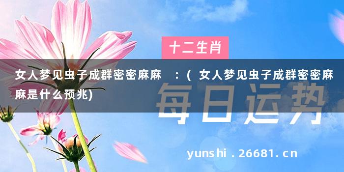 女人梦见虫子成群密密麻麻 :(女人梦见虫子成群密密麻麻是什么预兆)